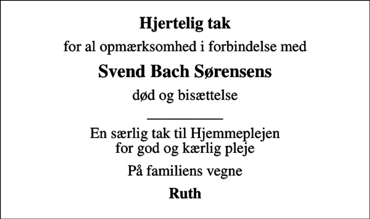 <p>Hjertelig tak<br />for al opmærksomhed i forbindelse med<br />Svend Bach Sørensens<br />død og bisættelse<br />En særlig tak til Hjemmeplejen for god og kærlig pleje<br />På familiens vegne<br />Ruth</p>