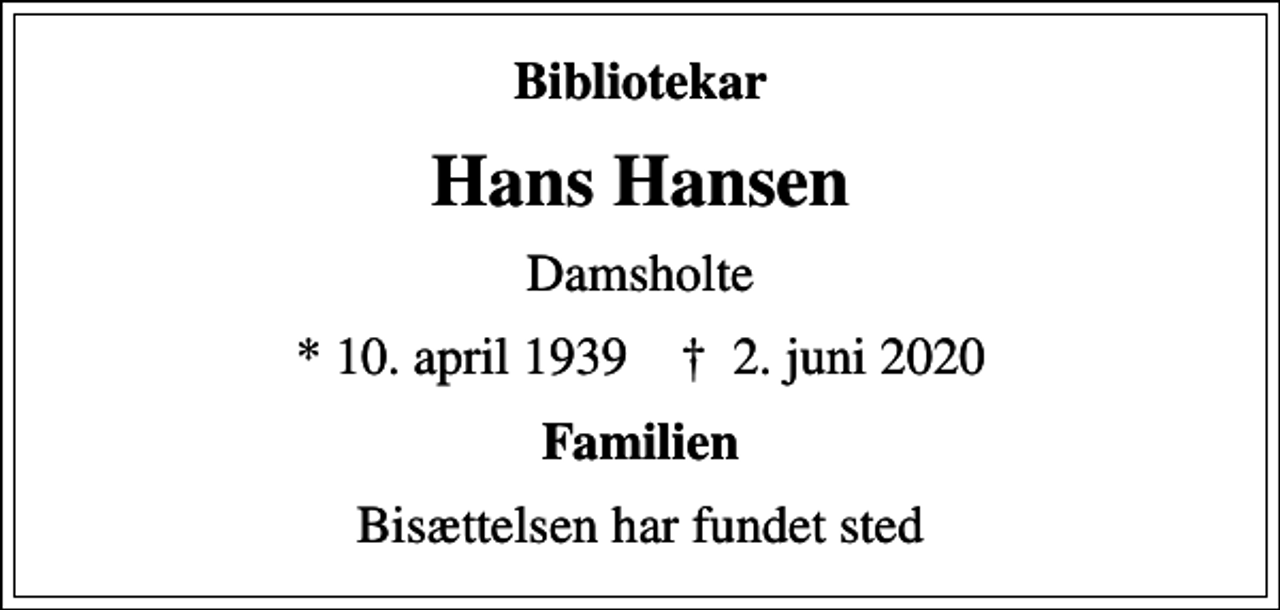 <p>Bibliotekar<br />Hans Hansen<br />Damsholte<br />* 10. april 1939 ✝ 2. juni 2020<br />Familien<br />Bisættelsen har fundet sted</p>