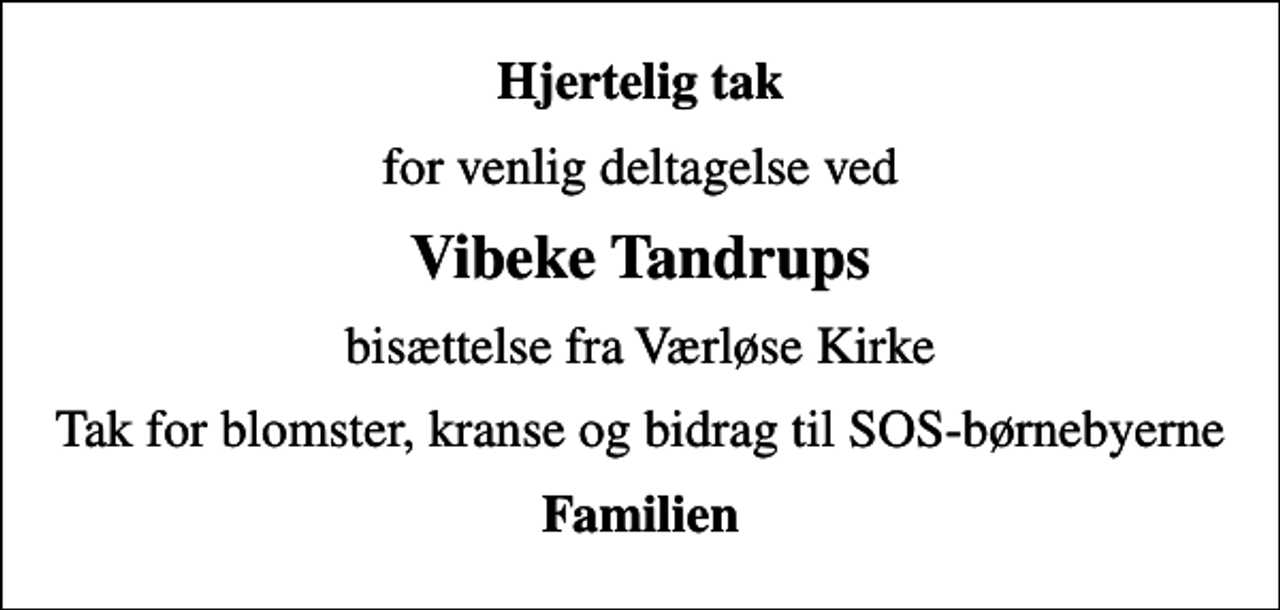 <p>Hjertelig tak<br />for venlig deltagelse ved<br />Vibeke Tandrups<br />bisættelse fra Værløse Kirke<br />Tak for blomster, kranse og bidrag til SOS-børnebyerne<br />Familien</p>