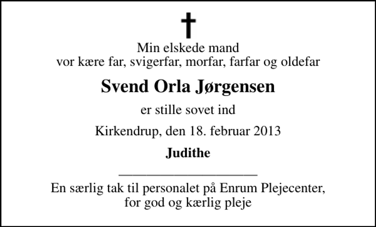<p>Min elskede mand vor kære far, svigerfar, morfar, farfar og oldefar<br />Svend Orla Jørgensen<br />er stille sovet ind<br />Kirkendrup, den 18. februar 2013<br />Judithe<br />En særlig tak til personalet på Enrum Plejecenter, for god og kærlig pleje</p>