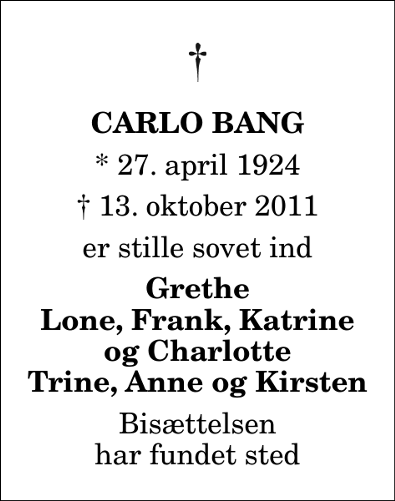<p>Carlo Bang<br />* 27. april 1924<br />✝ 13. oktober 2011<br />er stille sovet ind<br />Grethe Lone, Frank, Katrine og Charlotte Trine, Anne og Kirsten<br />Bisættelsen har fundet sted</p>
