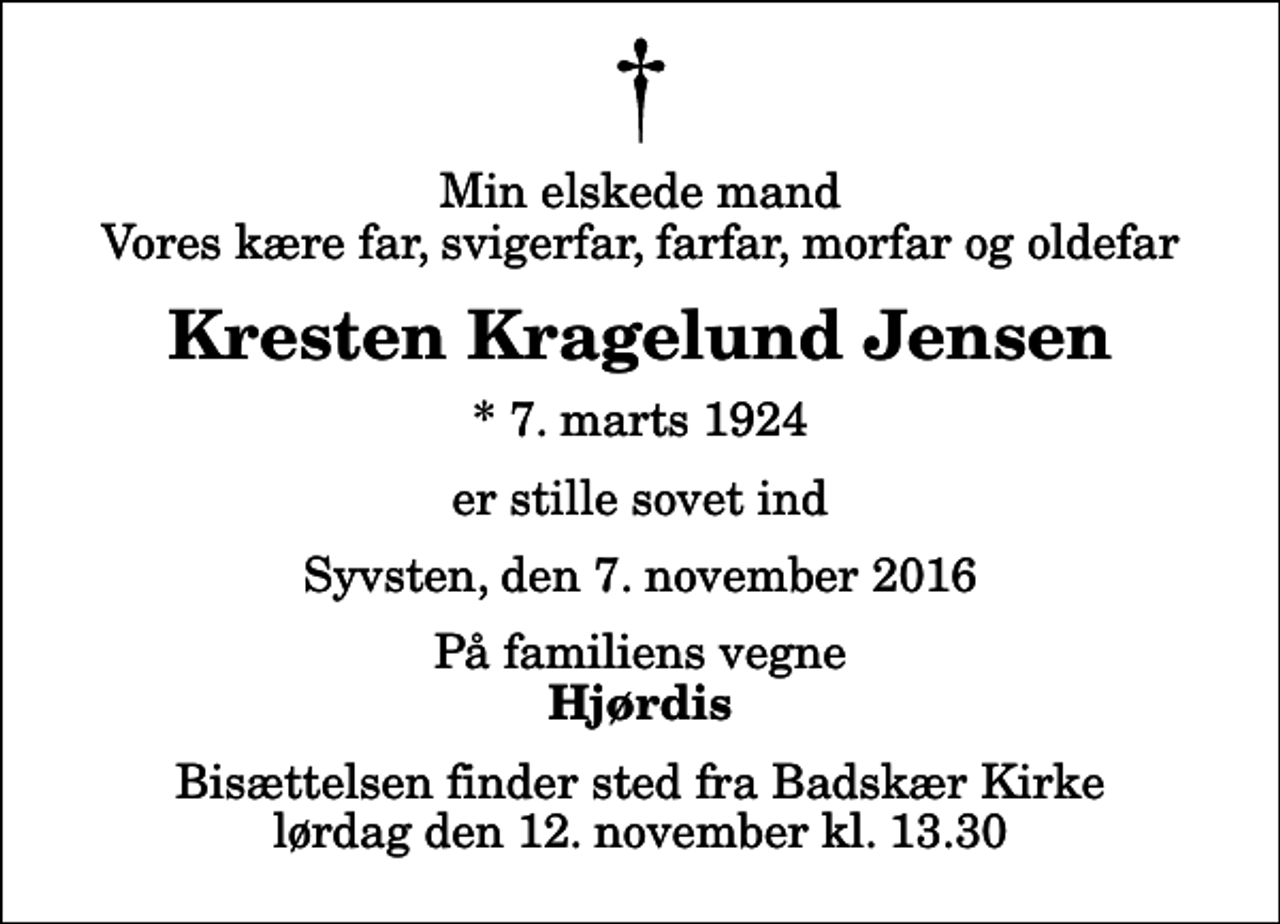 <p>Min elskede mand Vores kære far, svigerfar, farfar, morfar og oldefar<br />Kresten Kragelund Jensen<br />* 7. marts 1924<br />er stille sovet ind<br />Syvsten, den 7. november 2016<br />På familiens vegne<br />Hjørdis<br />Bisættelsen finder sted fra Badskær Kirke lørdag den 12. november kl. 13.30</p>