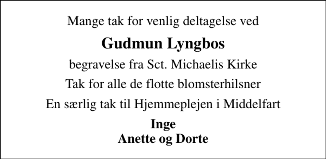<p>Gudmun Lyngbos<br />begravelse fra Sct. Michaelis Kirke<br />Tak for alle de flotte blomsterhilsner<br />En særlig tak til Hjemmeplejen i Middelfart<br />Inge Anette og Dorte</p>