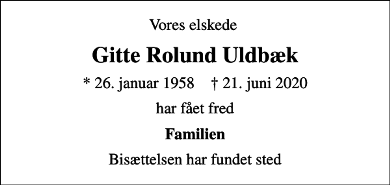 <p>Vores elskede<br />Gitte Rolund Uldbæk<br />* 26. januar 1958 ✝ 21. juni 2020<br />har fået fred<br />Familien<br />Bisættelsen har fundet sted</p>