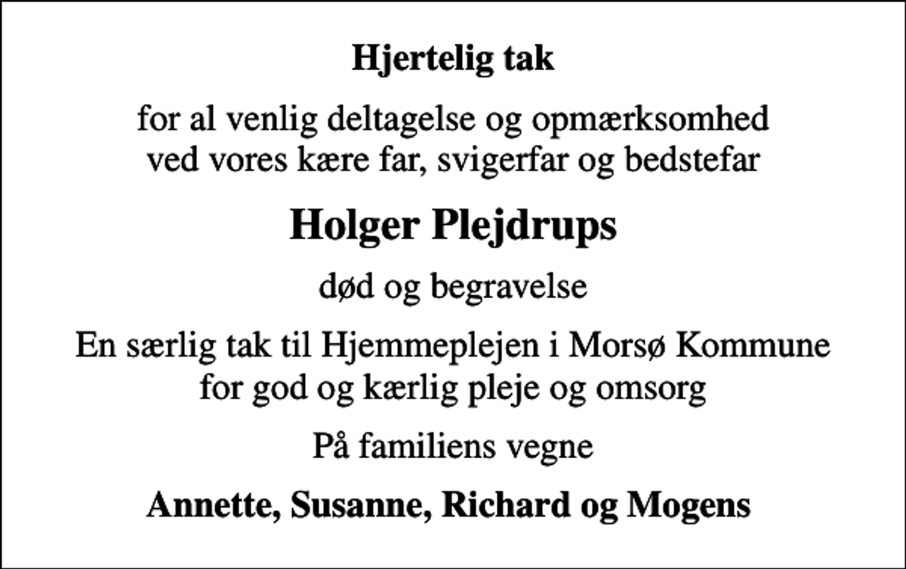 <p>Hjertelig tak<br />for al venlig deltagelse og opmærksomhed ved vores kære far, svigerfar og bedstefar<br />Holger Plejdrups<br />død og begravelse<br />En særlig tak til Hjemmeplejen i Morsø Kommune for god og kærlig pleje og omsorg<br />På familiens vegne<br />Annette, Susanne, Richard og Mogens</p>