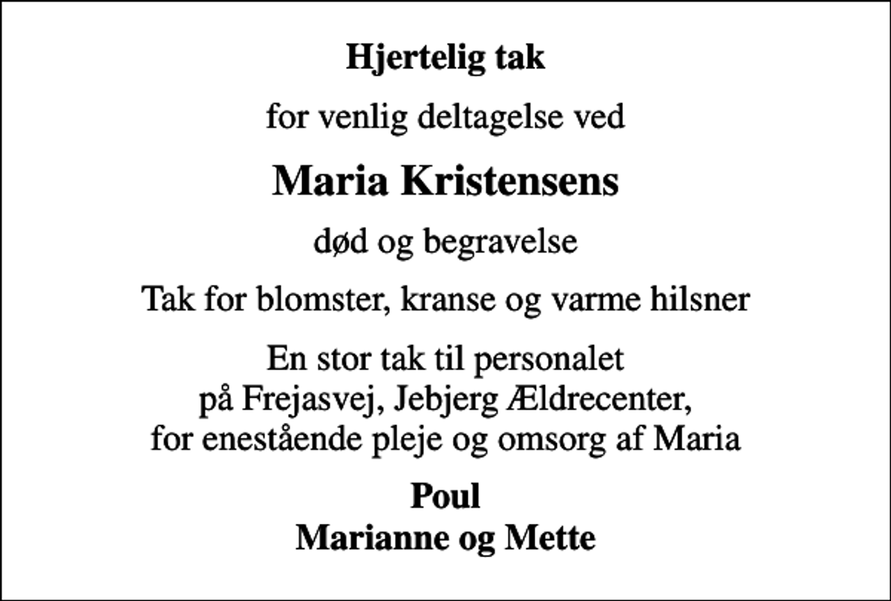<p>Hjertelig tak<br />for venlig deltagelse ved<br />Maria Kristensens<br />død og begravelse<br />Tak for blomster, kranse og varme hilsner<br />En stor tak til personalet på Frejasvej, Jebjerg Ældrecenter, for enestående pleje og omsorg af Maria<br />Poul Marianne og Mette</p>