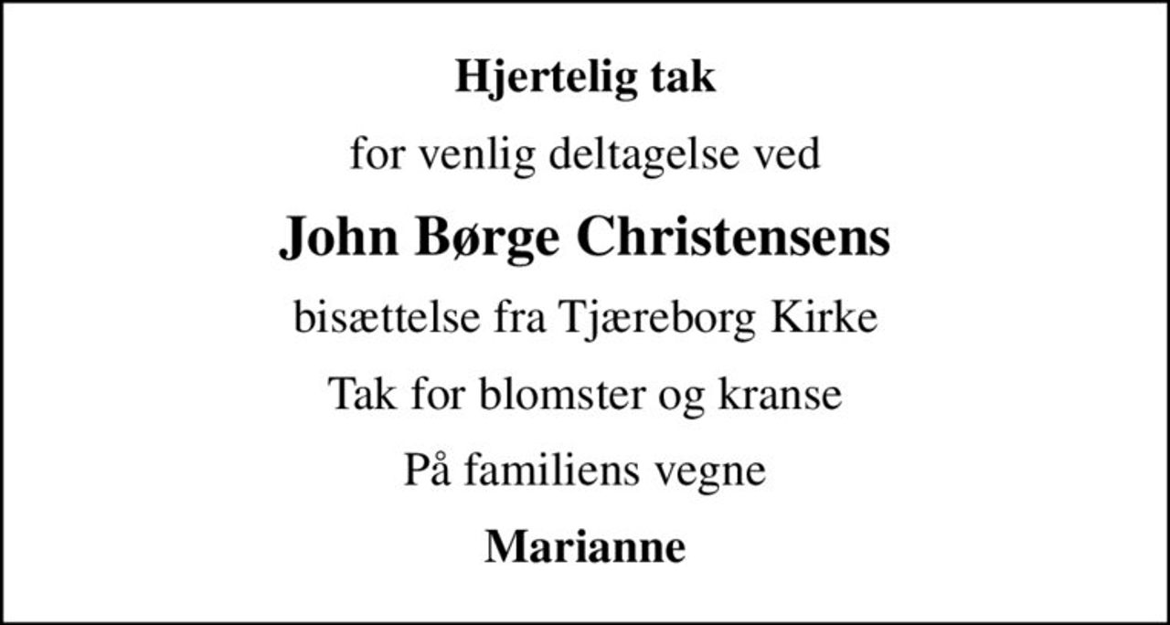 Hjertelig tak
for venlig deltagelse ved
John Børge Christensens
bisættelse fra Tjæreborg Kirke
Tak for blomster og kranse
På familiens vegne
Marianne