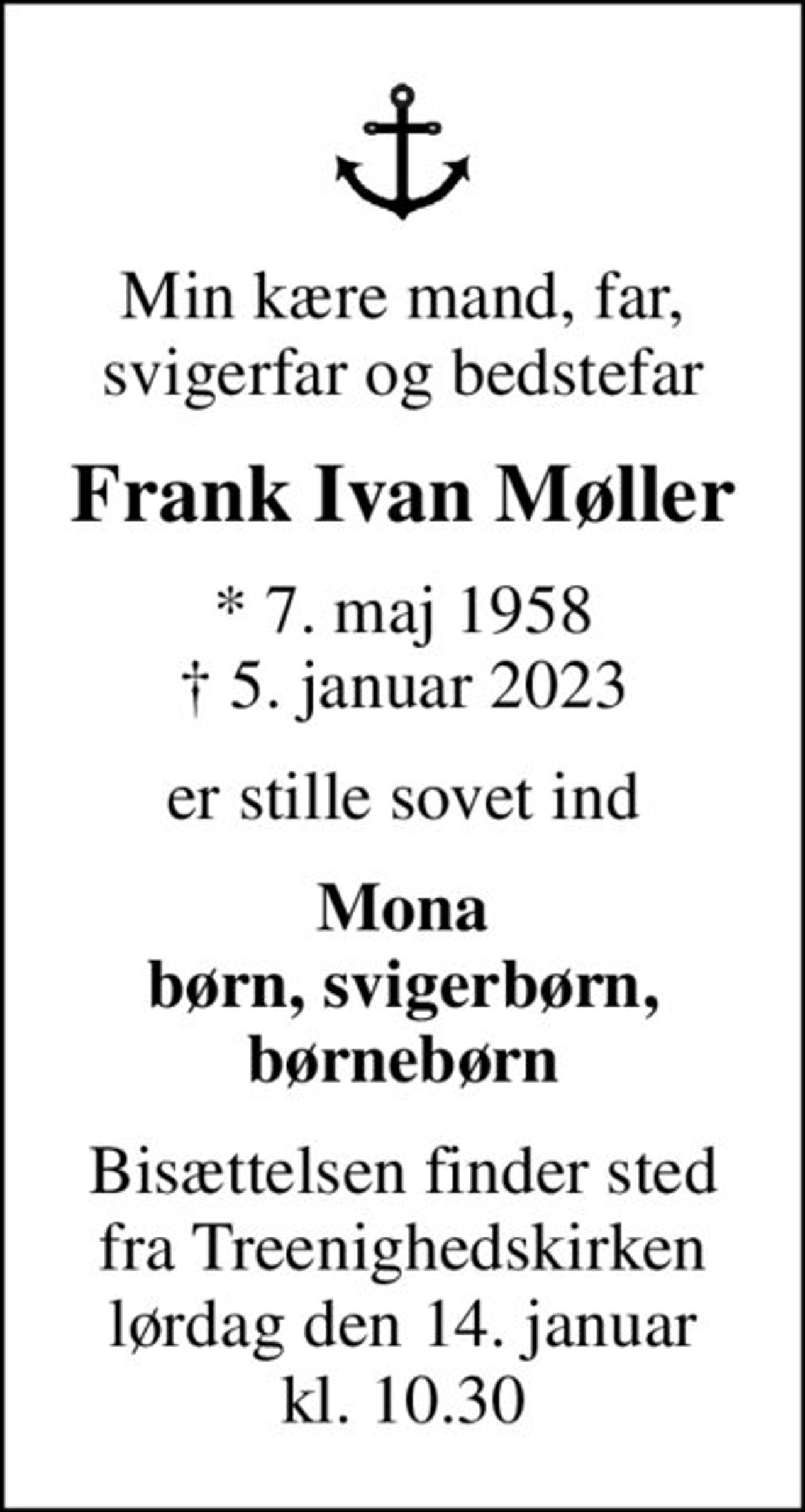 Min kære mand, far, svigerfar og bedstefar
Frank Ivan Møller
* 7. maj 1958
						✝ 5. januar 2023
er stille sovet ind
Mona børn, svigerbørn, børnebørn
Bisættelsen finder sted fra Treenighedskirken lørdag den 14. januar kl. 10.30