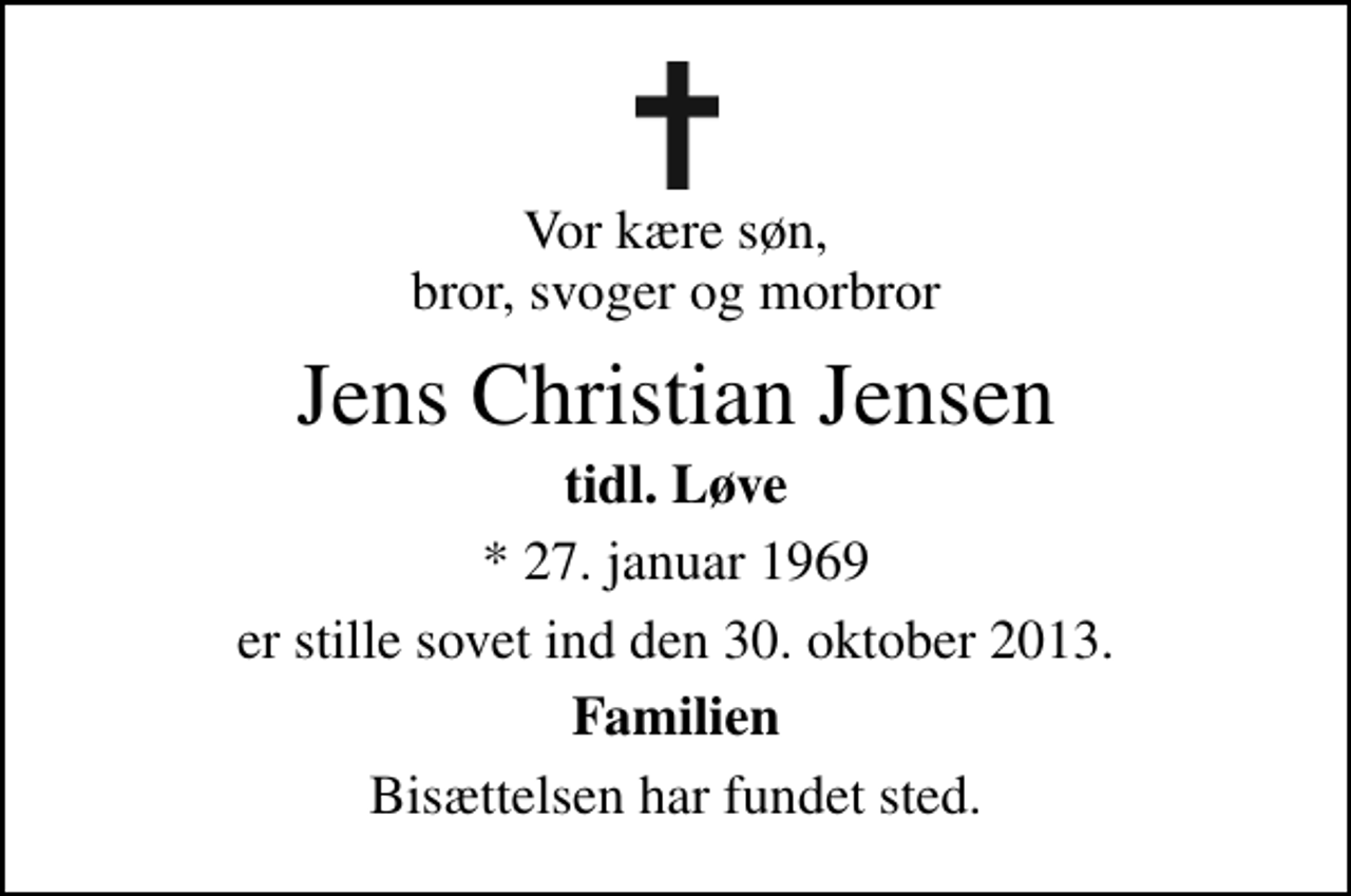 <p>Vor kære søn, bror, svoger og morbror<br />Jens Christian Jensen<br />tidl. Løve<br />* 27. januar 1969<br />er stille sovet ind den 30. oktober 2013.<br />Familien<br />Bisættelsen har fundet sted.</p>