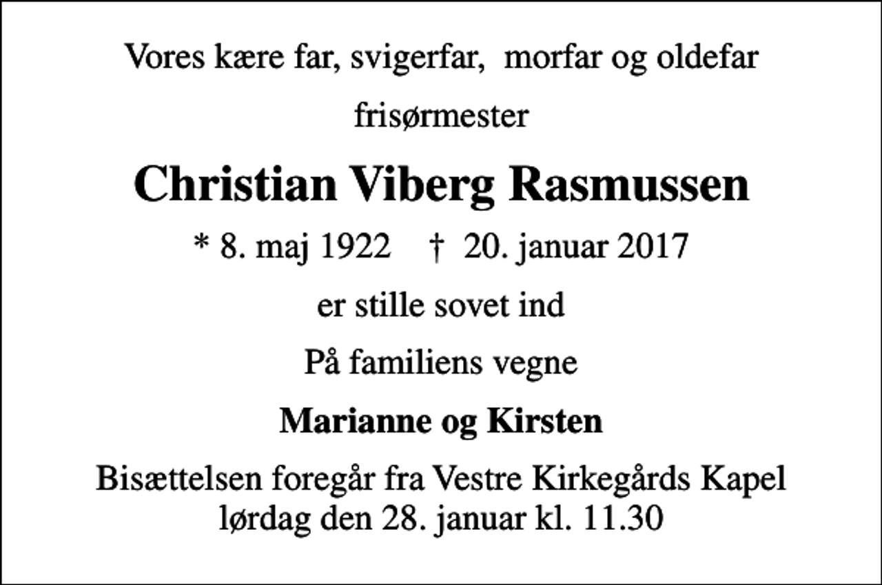 <p>Vores kære far, svigerfar, morfar og oldefar<br />frisørmester<br />Christian Viberg Rasmussen<br />* 8. maj 1922 ✝ 20. januar 2017<br />er stille sovet ind<br />På familiens vegne<br />Marianne og Kirsten<br />Bisættelsen foregår fra Vestre Kirkegårds Kapel lørdag den 28. januar kl. 11.30</p>