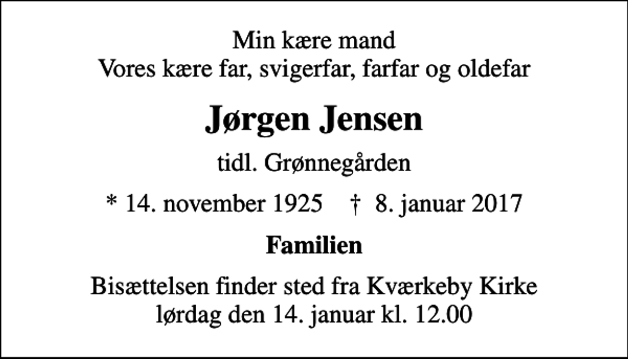 <p>Min kære mand Vores kære far, svigerfar, farfar og oldefar<br />Jørgen Jensen<br />tidl. Grønnegården<br />* 14. november 1925 ✝ 8. januar 2017<br />Familien<br />Bisættelsen finder sted fra Kværkeby Kirke lørdag den 14. januar kl. 12.00</p>