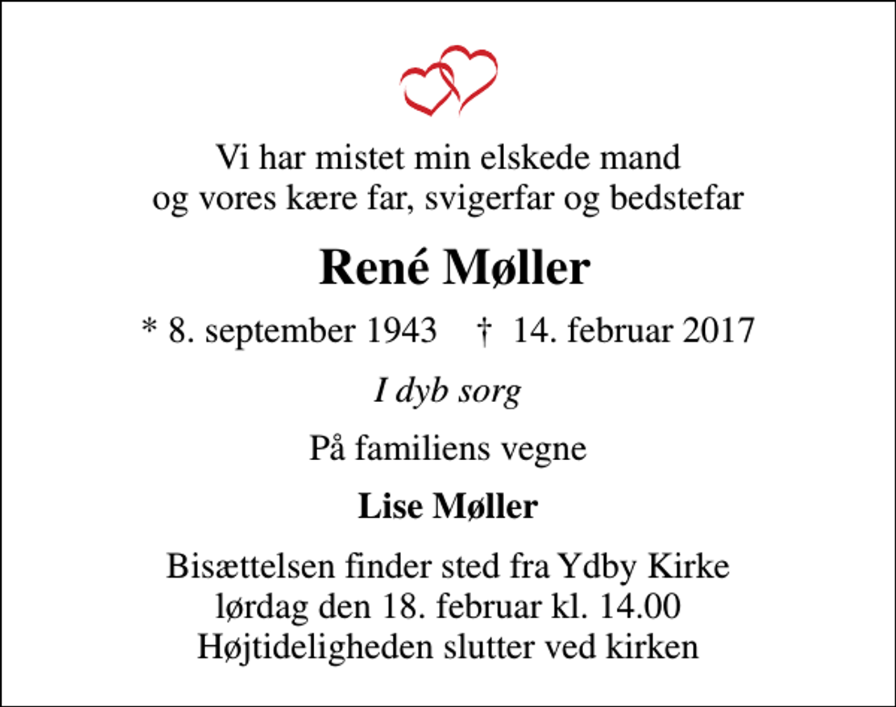 <p>Vi har mistet min elskede mand og vores kære far, svigerfar og bedstefar<br />René Møller<br />* 8. september 1943 ✝ 14. februar 2017<br />I dyb sorg<br />På familiens vegne<br />Lise Møller<br />Bisættelsen finder sted fra Ydby Kirke lørdag den 18. februar kl. 14.00 Højtideligheden slutter ved kirken</p>