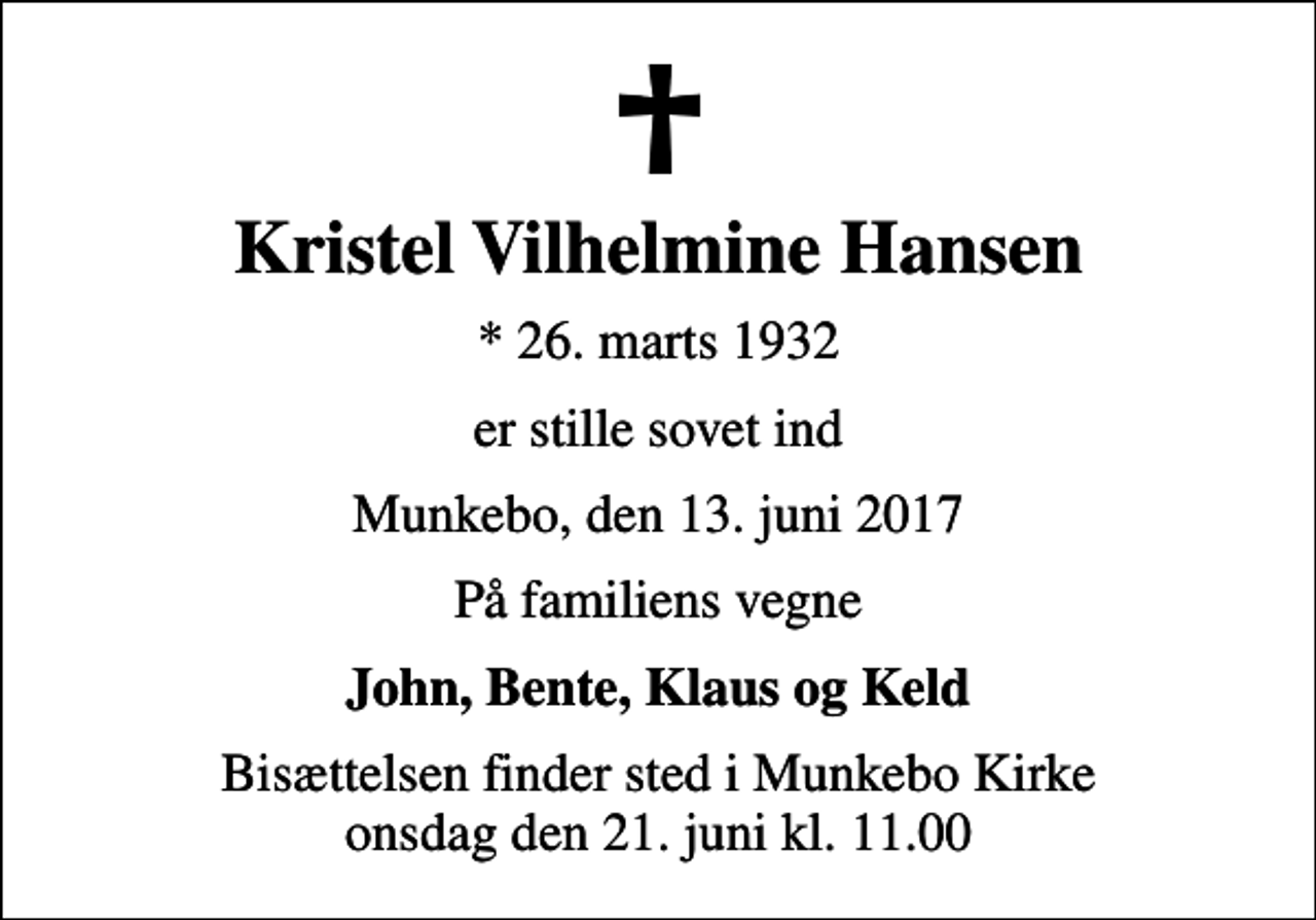 <p>Kristel Vilhelmine Hansen<br />* 26. marts 1932<br />er stille sovet ind<br />Munkebo, den 13. juni 2017<br />På familiens vegne<br />John, Bente, Klaus og Keld<br />Bisættelsen finder sted i Munkebo Kirke onsdag den 21. juni kl. 11.00</p>