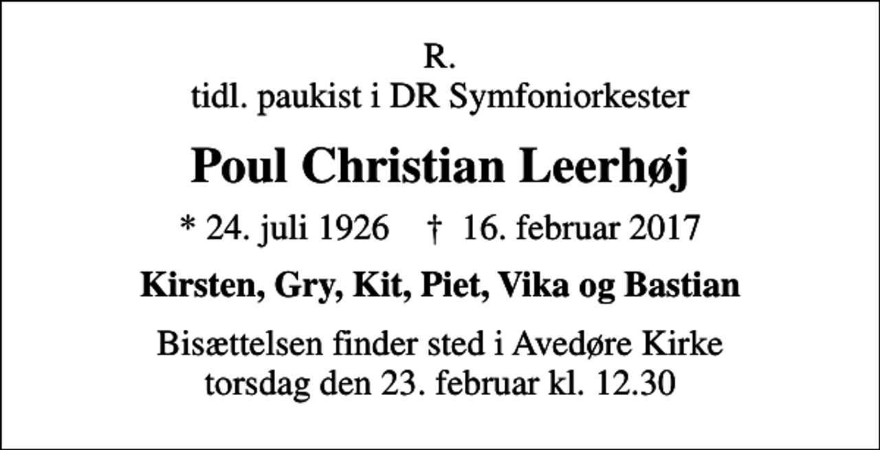 <p>R. tidl. paukist i DR Symfoniorkester<br />Poul Christian Leerhøj<br />* 24. juli 1926 ✝ 16. februar 2017<br />Kirsten, Gry, Kit, Piet, Vika og Bastian<br />Bisættelsen finder sted i Avedøre Kirke torsdag den 23. februar kl. 12.30</p>