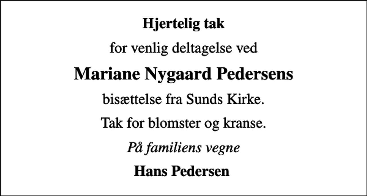<p>Hjertelig tak<br />for venlig deltagelse ved<br />Mariane Nygaard Pedersens<br />bisættelse fra Sunds Kirke.<br />Tak for blomster og kranse.<br />På familiens vegne<br />Hans Pedersen</p>