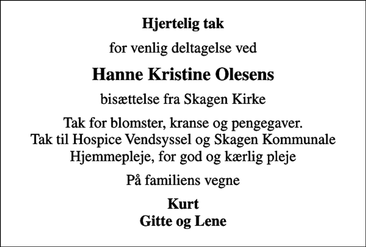 <p>Hjertelig tak<br />for venlig deltagelse ved<br />Hanne Kristine Olesens<br />bisættelse fra Skagen Kirke<br />Tak for blomster, kranse og pengegaver. Tak til Hospice Vendsyssel og Skagen Kommunale Hjemmepleje, for god og kærlig pleje<br />På familiens vegne<br />Kurt Gitte og Lene</p>