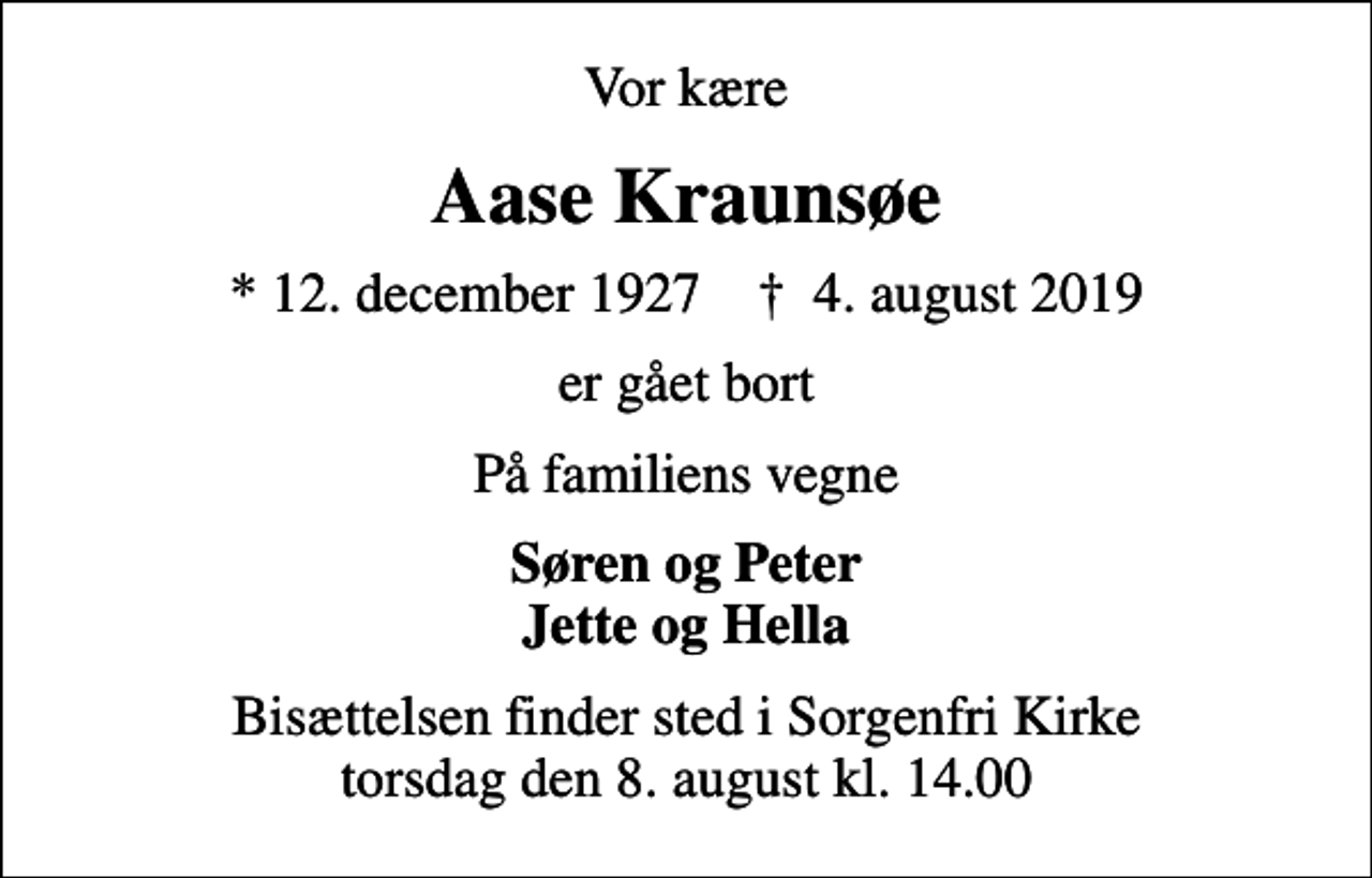 <p>Vor kære<br />Aase Kraunsøe<br />* 12. december 1927 ✝ 4. august 2019<br />er gået bort<br />På familiens vegne<br />Søren og Peter Jette og Hella<br />Bisættelsen finder sted i Sorgenfri Kirke torsdag den 8. august kl. 14.00</p>
