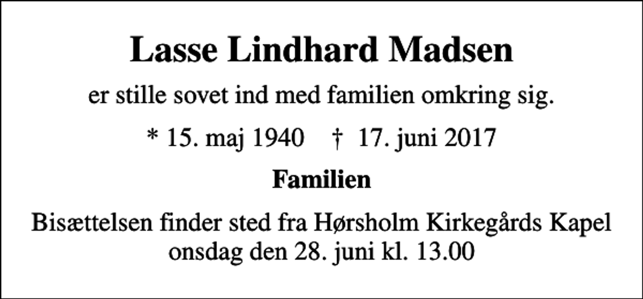 <p>Lasse Lindhard Madsen<br />er stille sovet ind med familien omkring sig.<br />* 15. maj 1940 ✝ 17. juni 2017<br />Familien<br />Bisættelsen finder sted fra Hørsholm Kirkegårds Kapel onsdag den 28. juni kl. 13.00</p>