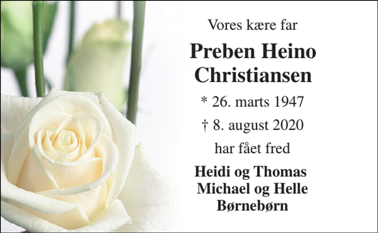 <p>Vores kære far<br />Preben Heino Christiansen​<br />*​ 26. marts 1947<br />✝​ 8. august 2020​<br />har fået fred<br />Heidi og Thomas Michael og Helle Børnebørn</p>