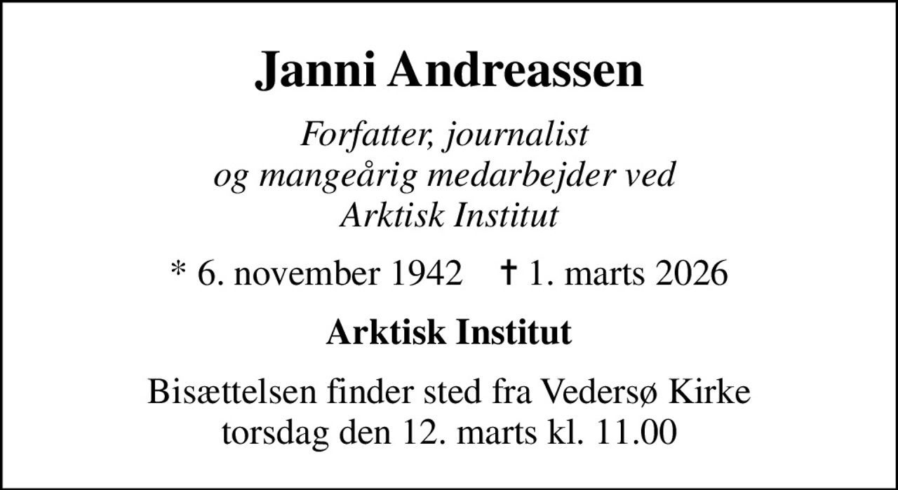 Janni Andreassen
Forfatter, journalist  og mangeårig medarbejder ved  Arktisk Institut
* 6. november 1942    ✝ 1. marts 2026
Arktisk Institut
Bisættelsen finder sted fra Vedersø Kirke  torsdag den 12. marts kl. 11.00