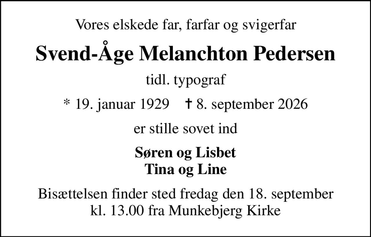 Vores elskede far, farfar og svigerfar
Svend-Åge Melanchton Pedersen
tidl. typograf
* 19. januar 1929    ✝ 8. september 2026
er stille sovet ind
Søren og Lisbet Tina og Line
Bisættelsen finder sted fredag den 18. september kl. 13.00 fra Munkebjerg Kirke