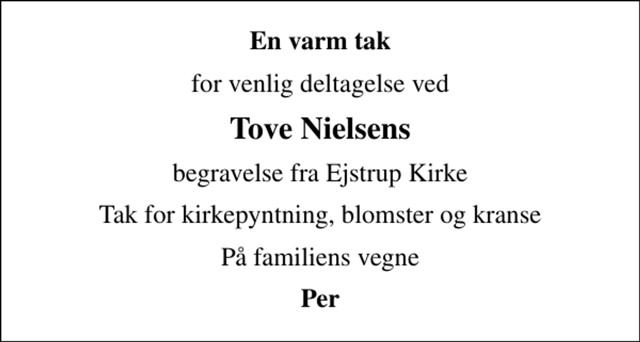 <p>En varm tak<br />for venlig deltagelse ved<br />Tove Nielsens<br />begravelse fra Ejstrup Kirke<br />Tak for kirkepyntning, blomster og kranse<br />På familiens vegne<br />Per</p>