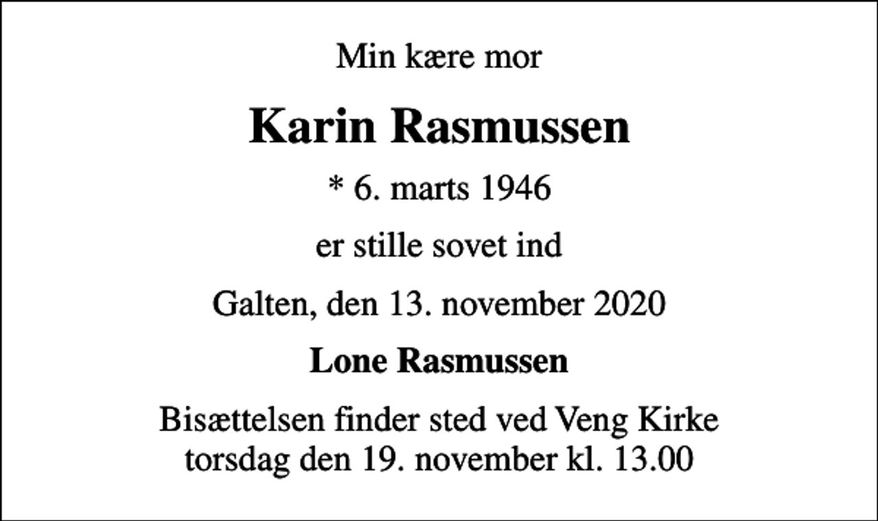 <p>Min kære mor<br />Karin Rasmussen<br />* 6. marts 1946<br />er stille sovet ind<br />Galten, den 13. november 2020<br />Lone Rasmussen<br />Bisættelsen finder sted ved Veng Kirke torsdag den 19. november kl. 13.00</p>