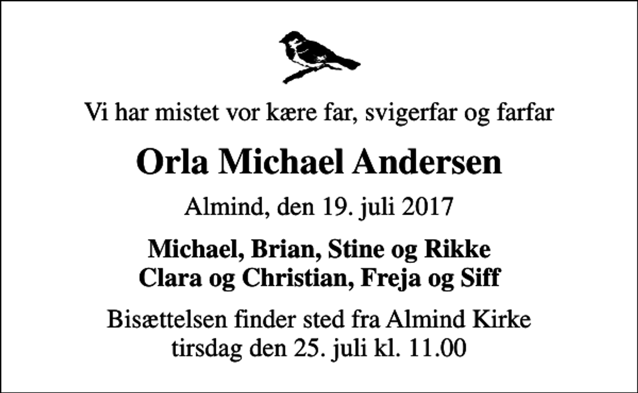 <p>Vi har mistet vor kære far, svigerfar og farfar<br />Orla Michael Andersen<br />Almind, den 19. juli 2017<br />Michael, Brian, Stine og Rikke Clara og Christian, Freja og Siff<br />Bisættelsen finder sted fra Almind Kirke tirsdag den 25. juli kl. 11.00</p>