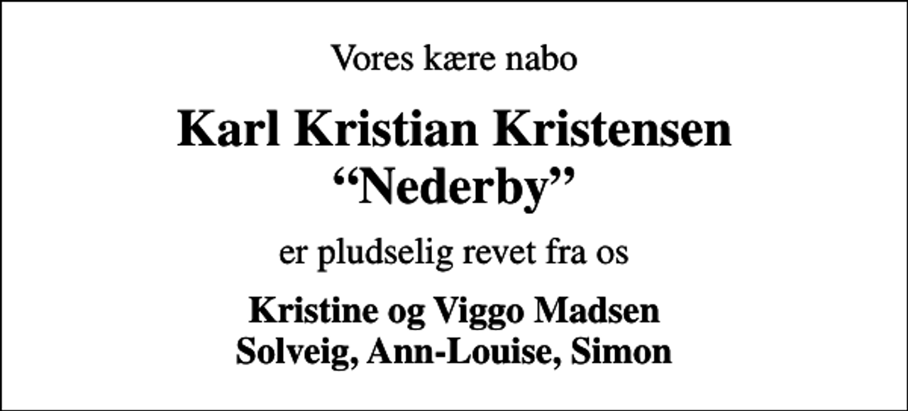 <p>Vores kære nabo<br />Karl Kristian Kristensen Nederby<br />er pludselig revet fra os<br />Kristine og Viggo Madsen Solveig, Ann-Louise, Simon</p>