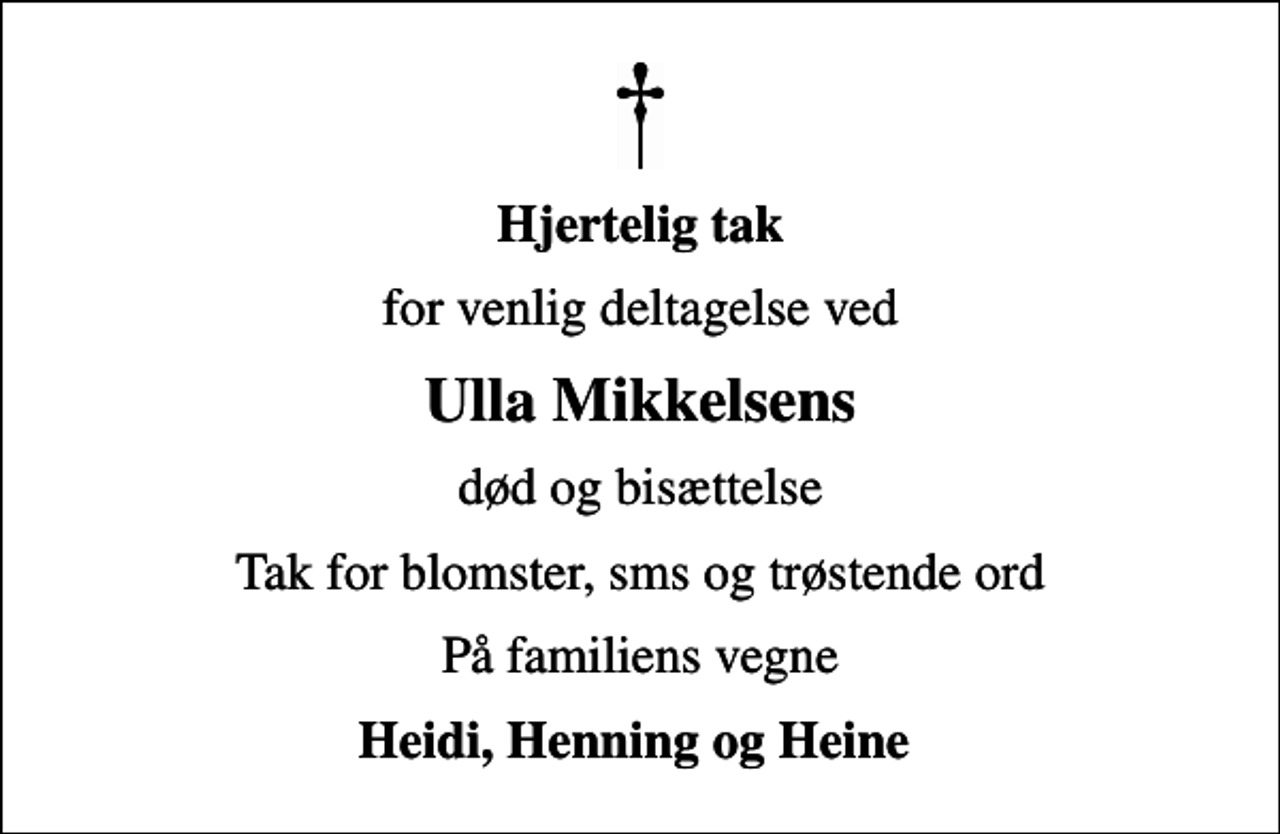<p>Hjertelig tak<br />for venlig deltagelse ved<br />Ulla Mikkelsens<br />død og bisættelse<br />Tak for blomster, sms og trøstende ord<br />På familiens vegne<br />Heidi, Henning og Heine</p>