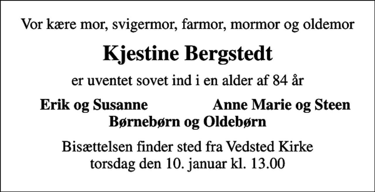<p>Vor kære mor, svigermor, farmor, mormor og oldemor<br />Kjestine Bergstedt<br />er uventet sovet ind i en alder af 84 år<br />Erik og Susanne<br />Anne Marie og Steen<br />Bisættelsen finder sted fra Vedsted Kirke torsdag den 10. januar kl. 13.00</p>