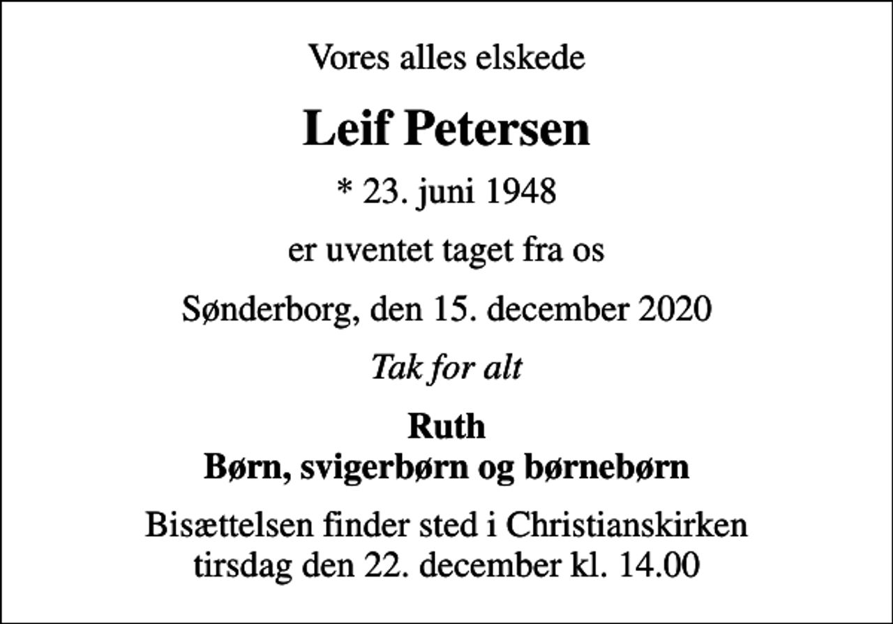 <p>Vores alles elskede<br />Leif Petersen<br />* 23. juni 1948<br />er uventet taget fra os<br />Sønderborg, den 15. december 2020<br />Tak for alt<br />Ruth Børn, svigerbørn og børnebørn<br />Bisættelsen finder sted i Christianskirken tirsdag den 22. december kl. 14.00</p>