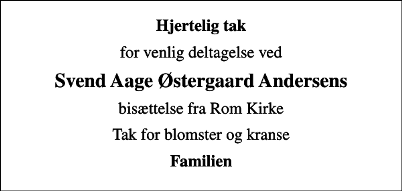 <p>Hjertelig tak<br />for venlig deltagelse ved<br />Svend Aage Østergaard Andersens<br />bisættelse fra Rom Kirke<br />Tak for blomster og kranse<br />Familien</p>