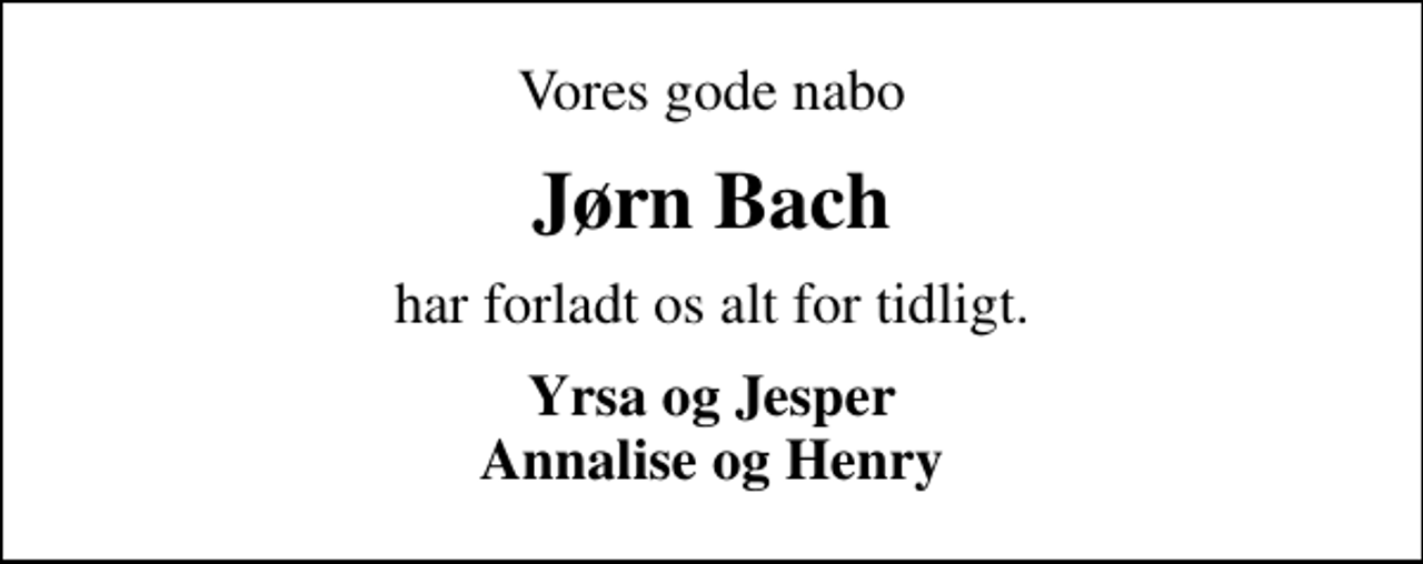 <p>Vores gode nabo<br />Jørn Bach<br />har forladt os alt for tidligt.<br />Yrsa og Jesper Annalise og Henry</p>