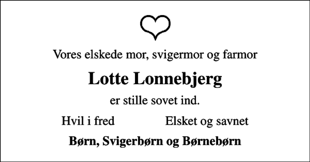 <p>Vores elskede mor, svigermor og farmor<br />Lotte Lonnebjerg<br />er stille sovet ind.<br />Hvil i fred Elsket og savnet<br />Børn, Svigerbørn og Børnebørn</p>