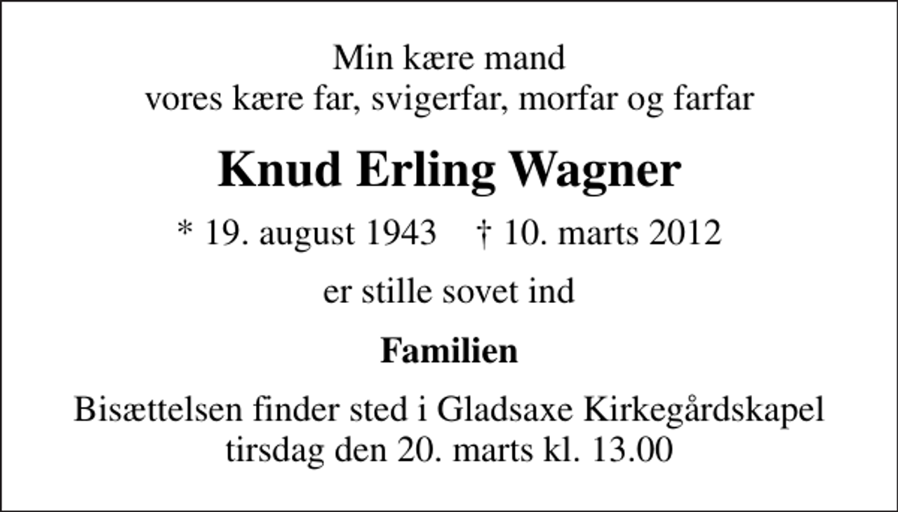 <p>Min kære mand vores kære far, svigerfar, morfar og farfar<br />Knud Erling Wagner<br />* 19. august 1943 ✝ 10. marts 2012<br />er stille sovet ind<br />Familien<br />Bisættelsen finder sted i Gladsaxe Kirkegårdskapel tirsdag den 20. marts kl. 13.00</p>