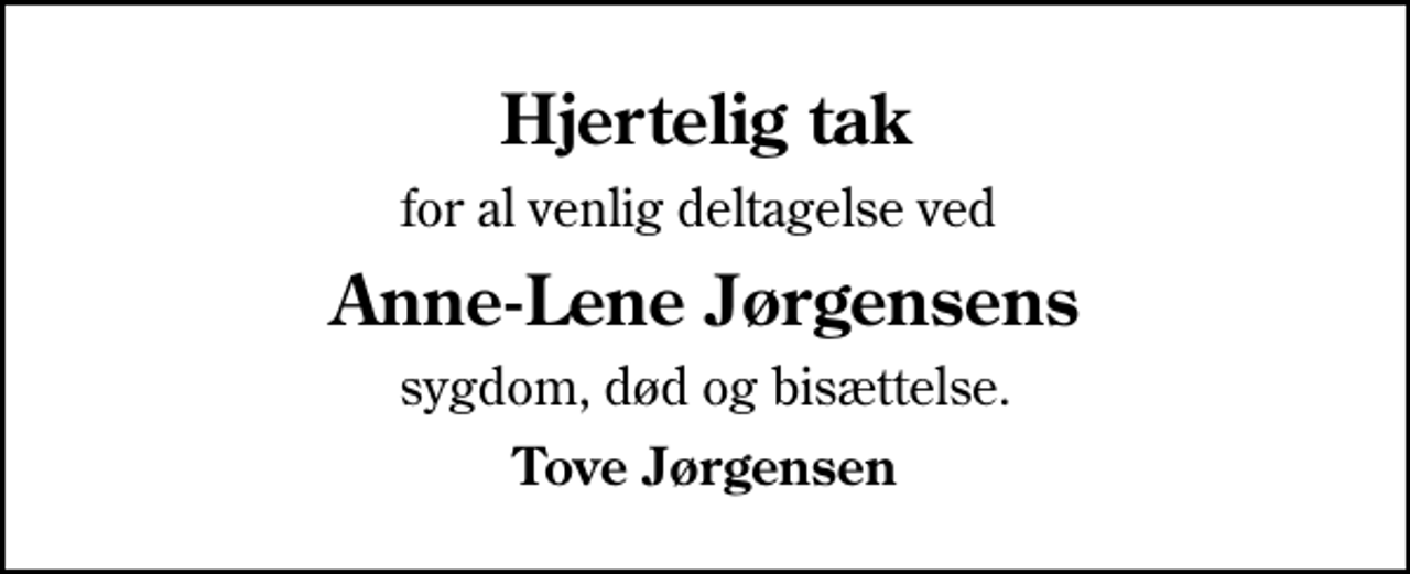 <p>Hjertelig tak<br />for al venlig deltagelse ved<br />Anne-Lene Jørgensens<br />sygdom, død og bisættelse.<br />Tove Jørgensen</p>