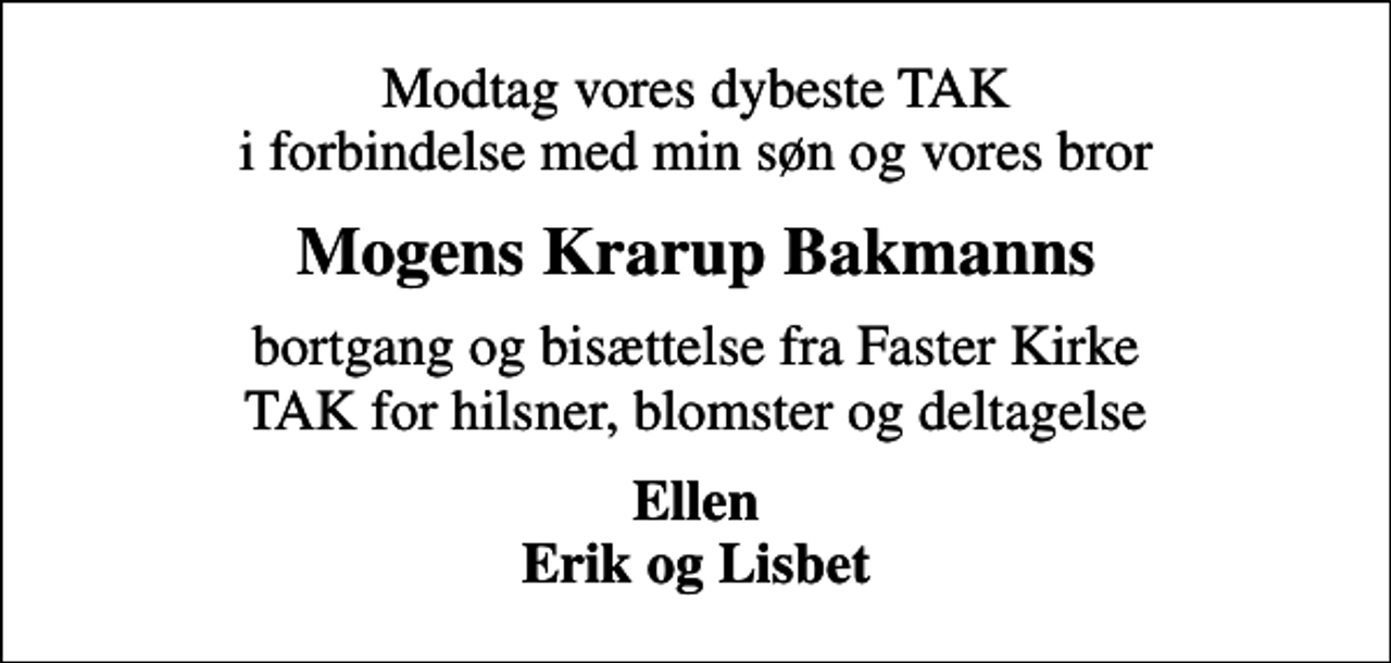 <p>Modtag vores dybeste TAK i forbindelse med min søn og vores bror<br />Mogens Krarup Bakmanns<br />bortgang og bisættelse fra Faster Kirke TAK for hilsner, blomster og deltagelse<br />Ellen Erik og Lisbet</p>
