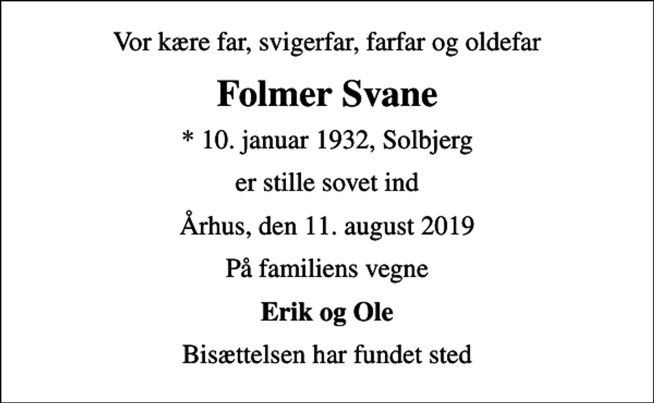 <p>Vor kære far, svigerfar, farfar og oldefar<br />Folmer Svane<br />* 10. januar 1932, Solbjerg<br />er stille sovet ind<br />Århus, den 11. august 2019<br />På familiens vegne<br />Erik og Ole<br />Bisættelsen har fundet sted</p>