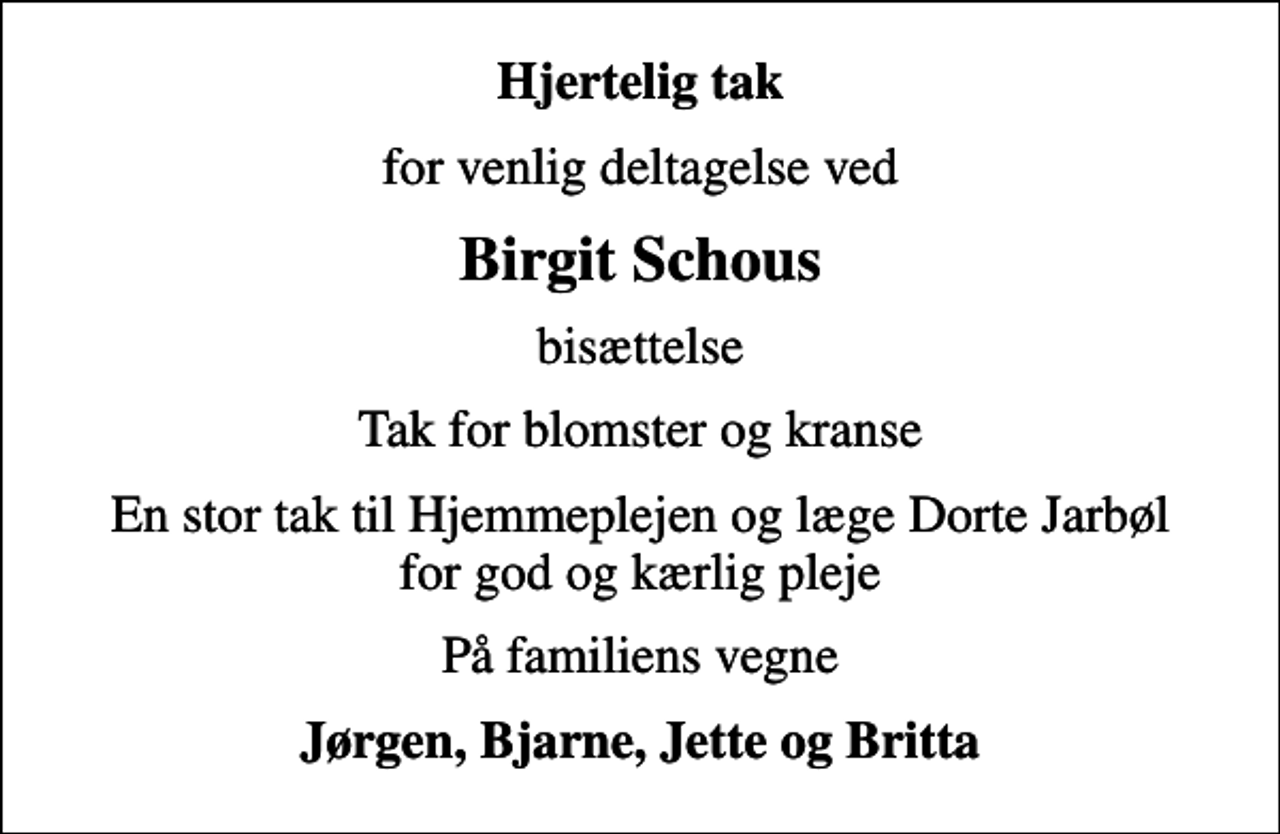 <p>Hjertelig tak<br />for venlig deltagelse ved<br />Birgit Schous<br />bisættelse<br />Tak for blomster og kranse<br />En stor tak til Hjemmeplejen og læge Dorte Jarbøl for god og kærlig pleje<br />På familiens vegne<br />Jørgen, Bjarne, Jette og Britta</p>