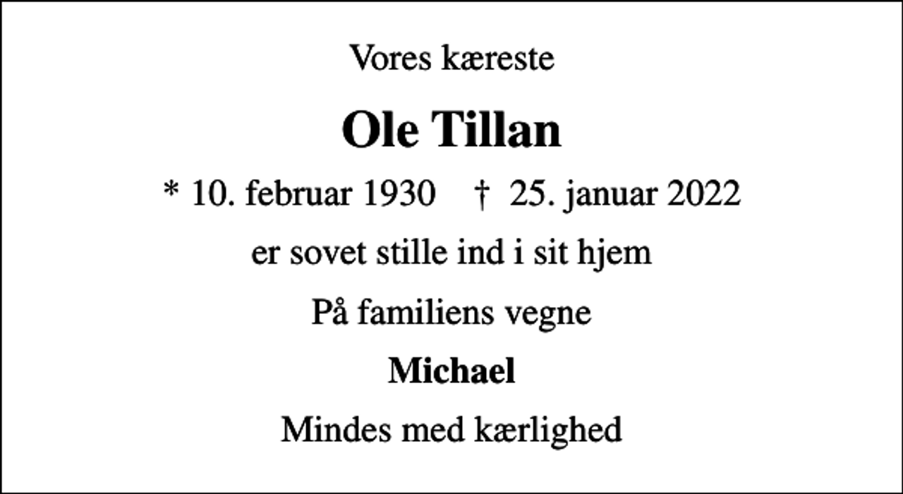 <p>Vores kæreste<br />Ole Tillan<br />* 10. februar 1930 ✝ 25. januar 2022<br />er sovet stille ind i sit hjem<br />På familiens vegne<br />Michael<br />Mindes med kærlighed</p>