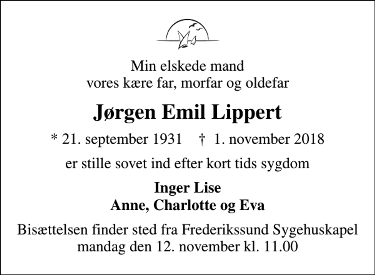 <p>Min elskede mand vores kære far, morfar og oldefar<br />Jørgen Emil Lippert<br />* 21. september 1931 ✝ 1. november 2018<br />er stille sovet ind efter kort tids sygdom<br />Inger Lise Anne, Charlotte og Eva<br />Bisættelsen finder sted fra Frederikssund Sygehuskapel mandag den 12. november kl. 11.00</p>