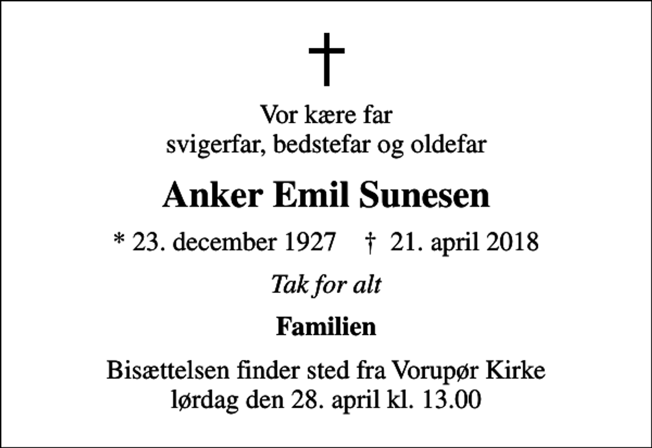 <p>Vor kære far svigerfar, bedstefar og oldefar<br />Anker Emil Sunesen<br />* 23. december 1927 ✝ 21. april 2018<br />Tak for alt<br />Familien<br />Bisættelsen finder sted fra Vorupør Kirke lørdag den 28. april kl. 13.00</p>