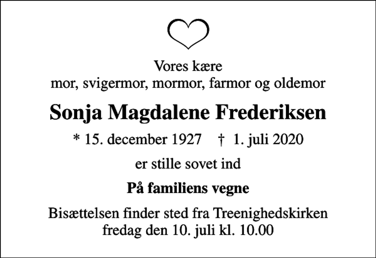 <p>Vores kære mor, svigermor, mormor, farmor og oldemor<br />Sonja Magdalene Frederiksen<br />* 15. december 1927 ✝ 1. juli 2020<br />er stille sovet ind<br />På familiens vegne<br />Bisættelsen finder sted fra Treenighedskirken fredag den 10. juli kl. 10.00</p>