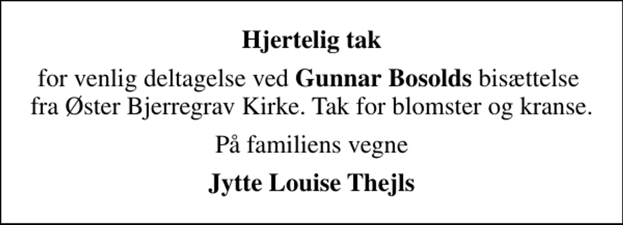 <p>Hjertelig tak<br />for venlig deltagelse ved <em>Gunnar Bosolds </em>bisættelse fra Øster Bjerregrav Kirke. Tak for blomster og kranse.<br />På familiens vegne<br />Jytte Louise Thejls</p>