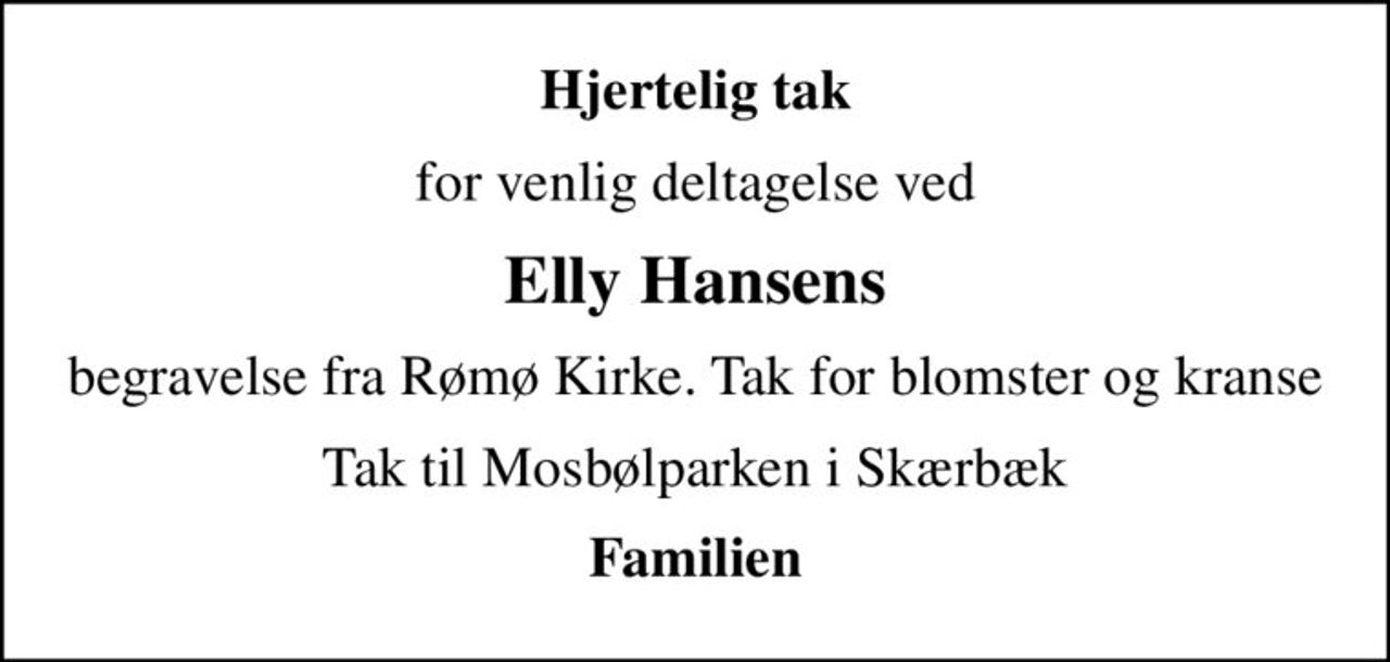 Hjertelig tak
for venlig deltagelse ved
Elly Hansens
begravelse fra Rømø Kirke. Tak for blomster og kranse
Tak til Mosbølparken i Skærbæk
Familien