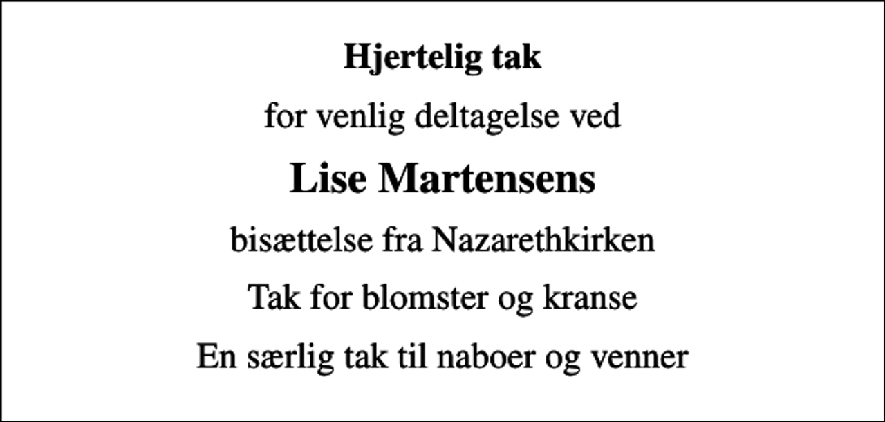 <p>Hjertelig tak<br />for venlig deltagelse ved<br />Lise Martensens<br />bisættelse fra Nazarethkirken<br />Tak for blomster og kranse<br />En særlig tak til naboer og venner</p>