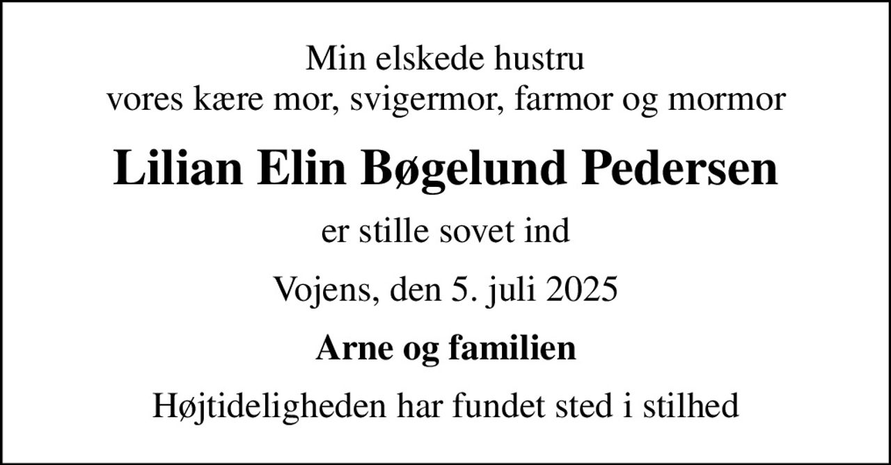 Min elskede hustru vores kære mor, svigermor, farmor og mormor
Lilian Elin Bøgelund Pedersen
er stille sovet ind
Vojens, den 5. juli 2025
Arne og familien
Højtideligheden har fundet sted i stilhed