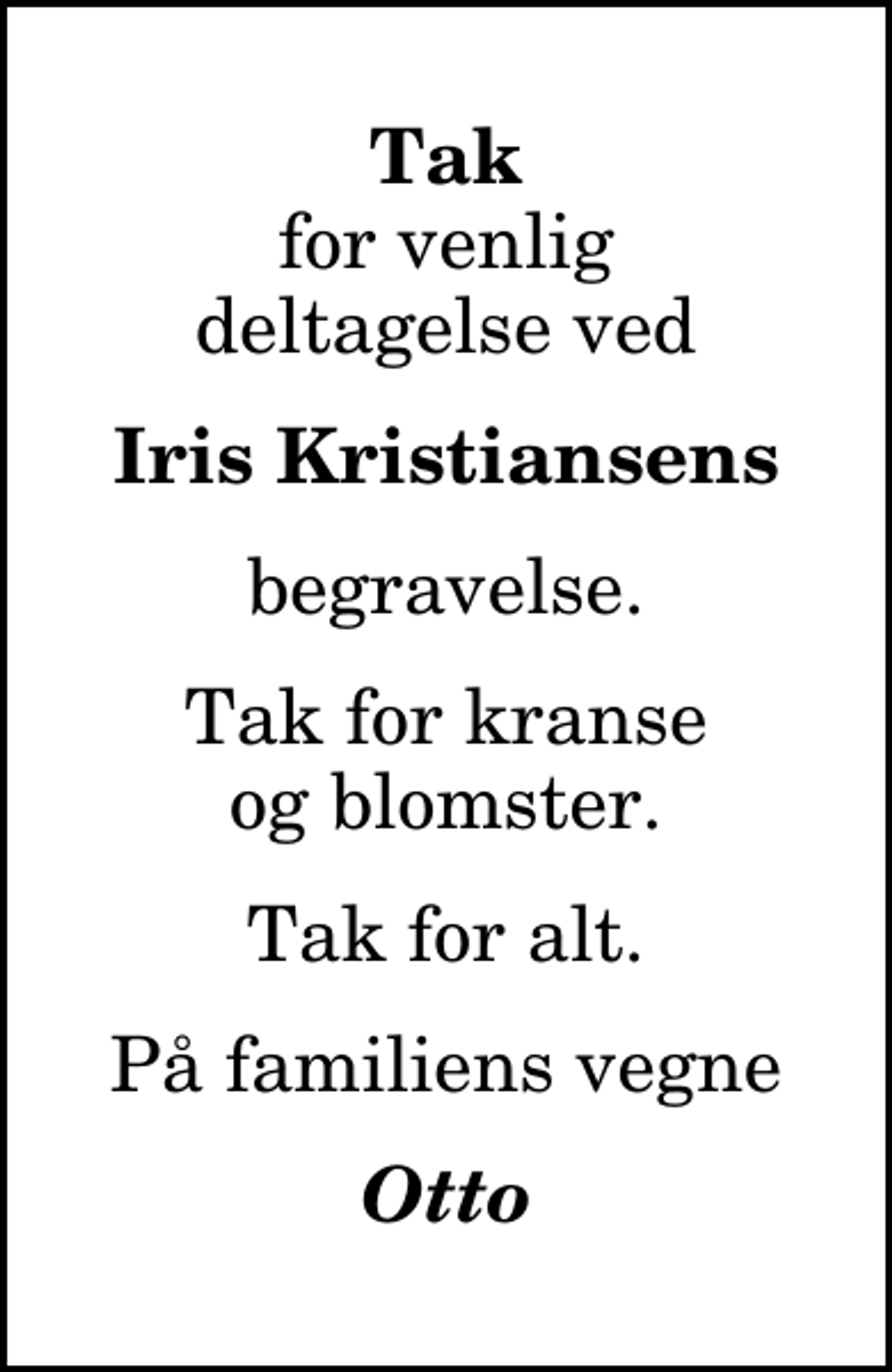 <p>Tak<br />for venlig deltagelse ved<br />Iris Kristiansens<br />begravelse.<br />Tak for kranse og blomster.<br />Tak for alt.<br />På familiens vegne<br />Otto</p>