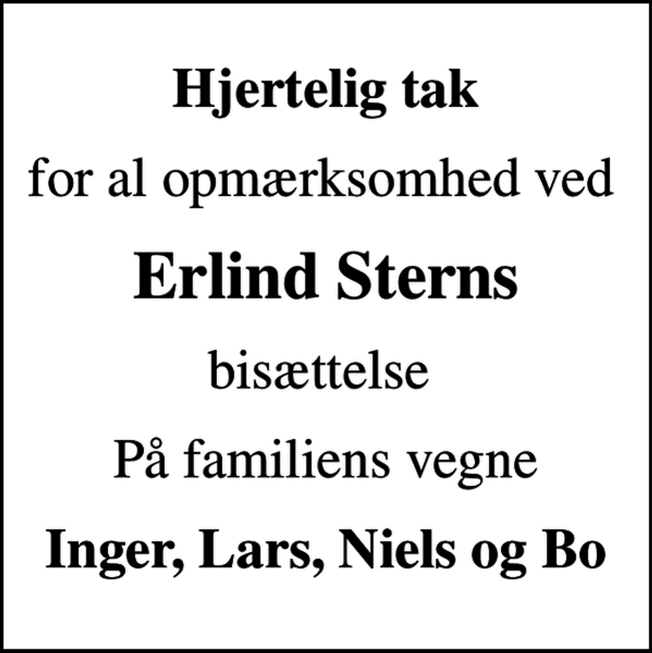 <p>Hjertelig tak<br />for al opmærksomhed ved<br />Erlind Sterns<br />bisættelse<br />På familiens vegne<br />Inger, Lars, Niels og Bo</p>